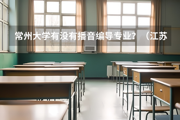 常州大学有没有播音编导专业？（江苏常州高级中学分数线）