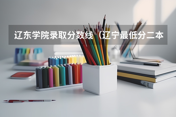 辽东学院录取分数线（辽宁最低分二本大学-辽宁分数最低的本科大学公办（物理历史））