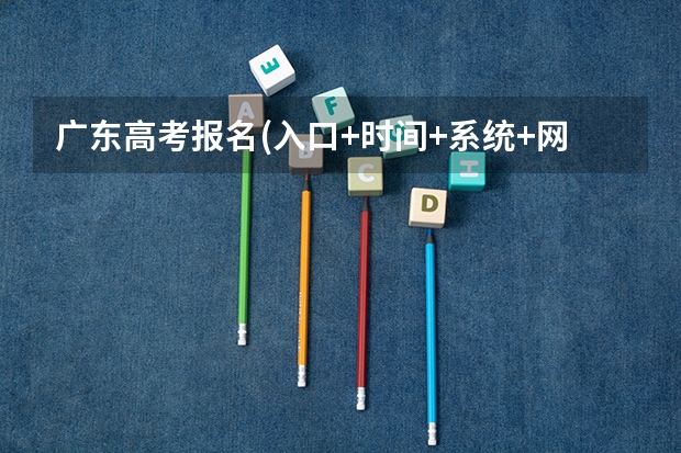 广东高考报名(入口+时间+系统+网站)（广东高考录取流程介绍）