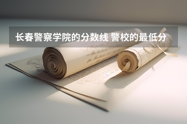 长春警察学院的分数线 警校的最低分数、要求。