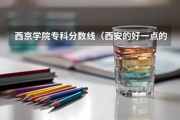 西京学院专科分数线（西安的好一点的大学的专科）