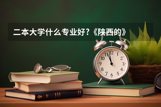 二本大学什么专业好?《陕西的》