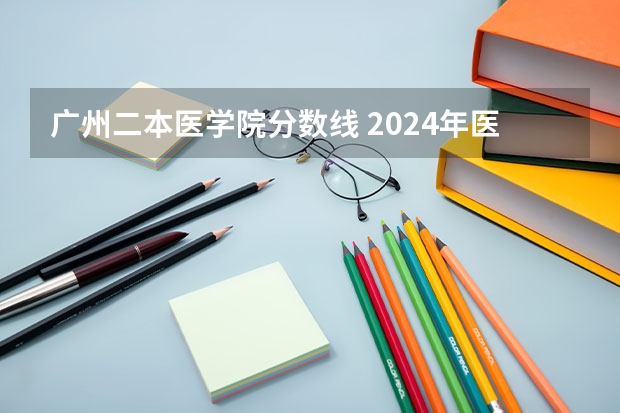 广州二本医学院分数线 2024年医学类二本最低分数线