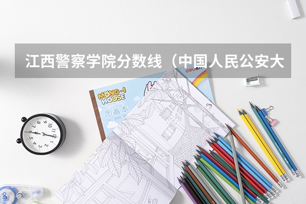 江西警察学院分数线（中国人民公安大学的分数线）
