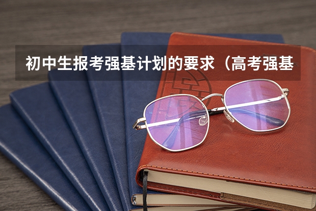 初中生报考强基计划的要求（高考强基计划的利与弊）