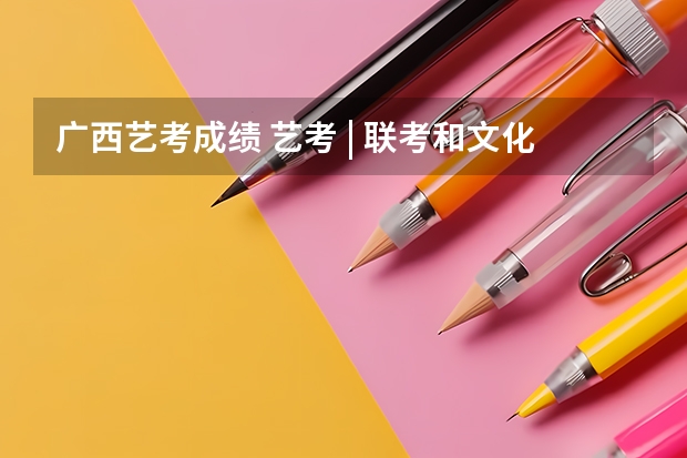 广西艺考成绩 艺考 | 联考和文化成绩变得越来越重要，艺考上大学可不简单