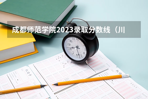 成都师范学院2023录取分数线（川音成都美术学院大概录取线）