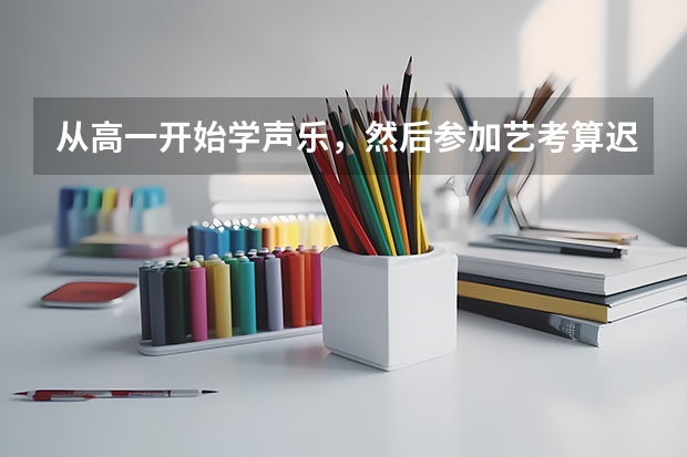 从高一开始学声乐，然后参加艺考算迟吗