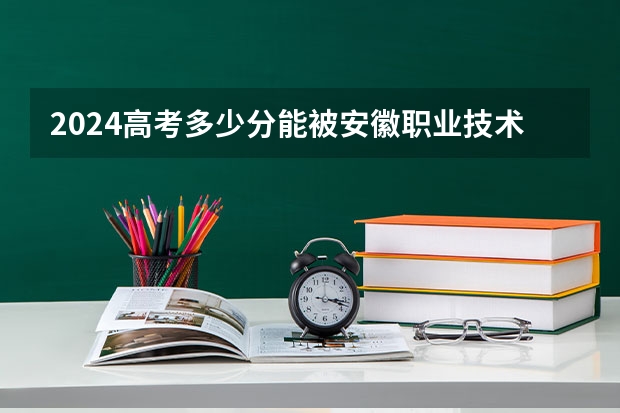 2024高考多少分能被安徽职业技术学院录取