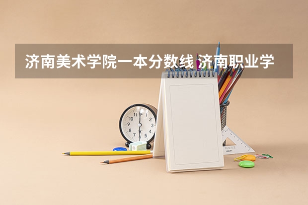 济南美术学院一本分数线 济南职业学院美术类录取分数线