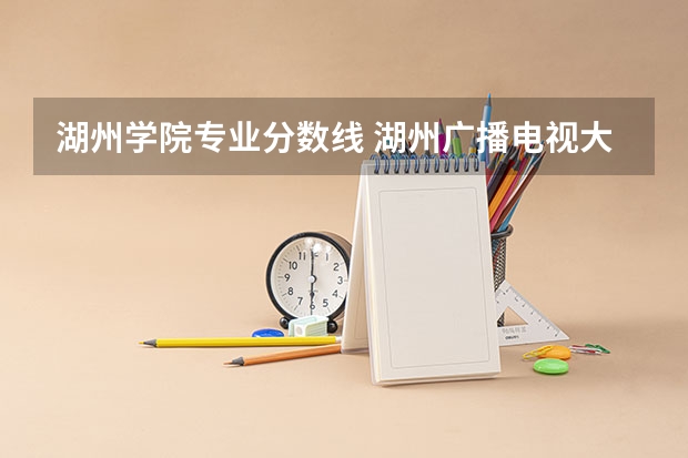 湖州学院专业分数线 湖州广播电视大学录取分数线