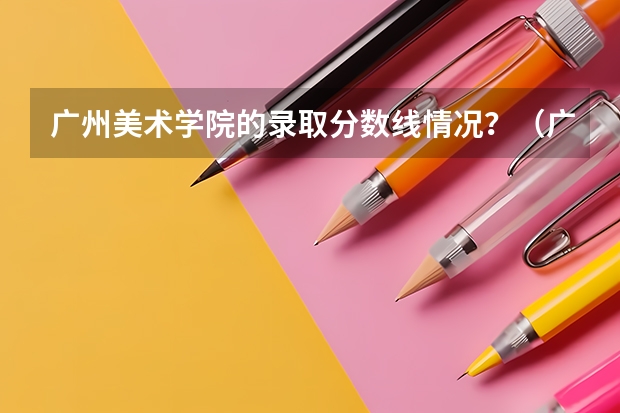 广州美术学院的录取分数线情况？（广美分数线）