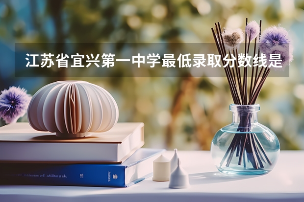 江苏省宜兴第一中学最低录取分数线是多少