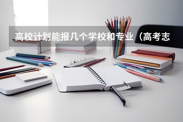 高校计划能报几个学校和专业（高考志愿填几个学校几个专业）