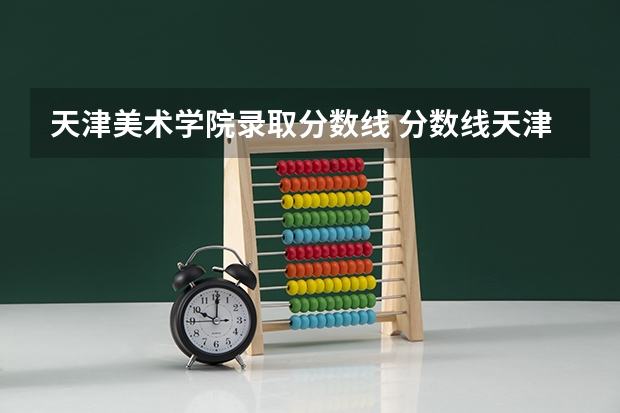 天津美术学院录取分数线 分数线天津美术学院