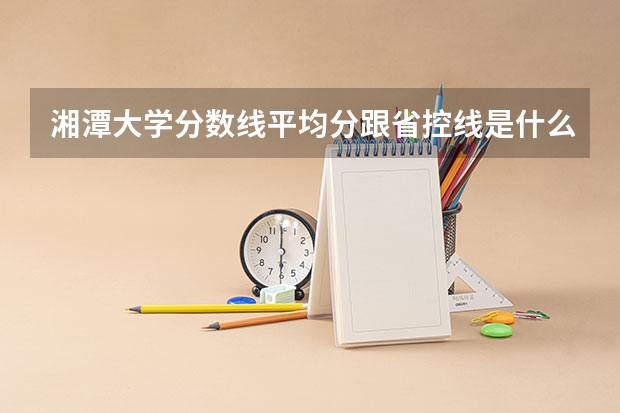 湘潭大学分数线平均分跟省控线是什么意思