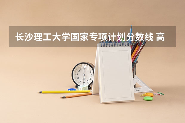长沙理工大学国家专项计划分数线 高校专项计划大学名单及分数线
