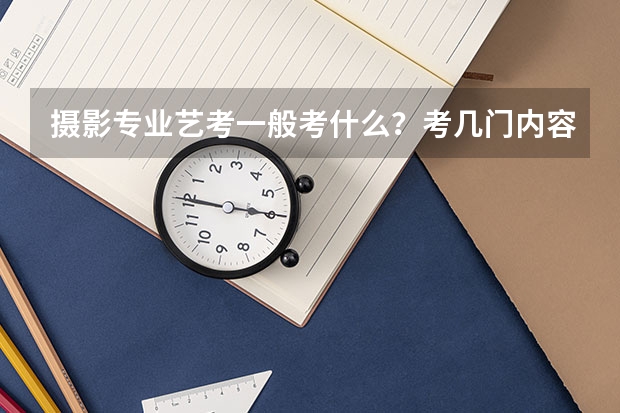 摄影专业艺考一般考什么？考几门内容？
