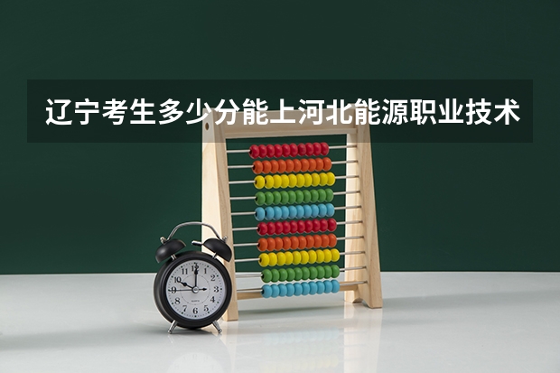 辽宁考生多少分能上河北能源职业技术学院