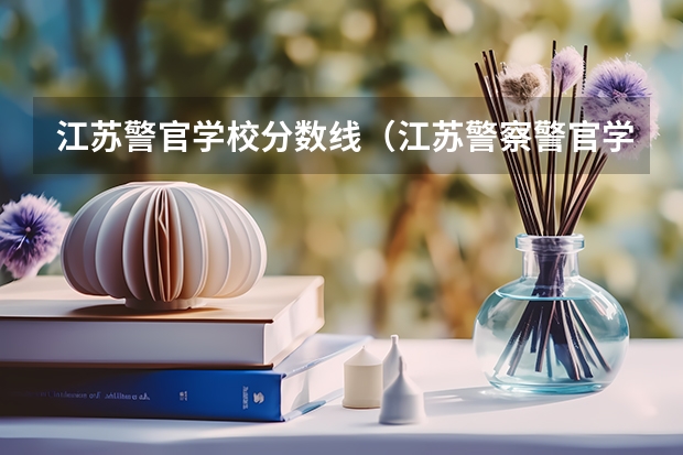 江苏警官学校分数线（江苏警察警官学院分数线）