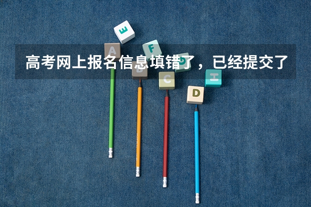 高考网上报名信息填错了，已经提交了怎么办？