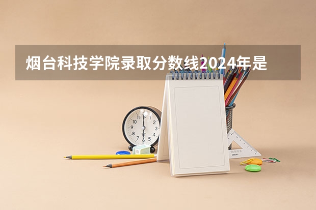 烟台科技学院录取分数线2024年是多少分(附各省录取最低分)