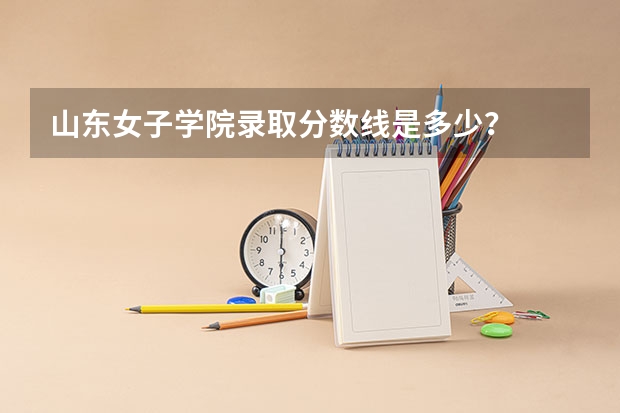 山东女子学院录取分数线是多少？