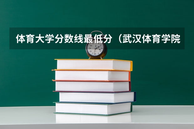 体育大学分数线最低分（武汉体育学院体育生录取分数线）