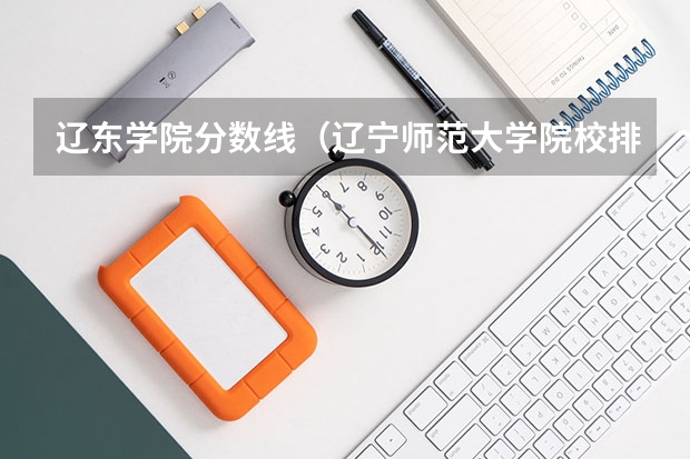 辽东学院分数线（辽宁师范大学院校排名）