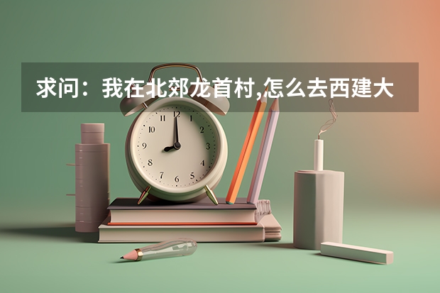 求问：我在北郊龙首村,怎么去西建大华清学院,要做哪几路车？谢谢