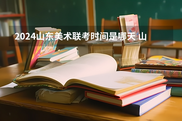 2024山东美术联考时间是哪天 山东艺考报名时间2023
