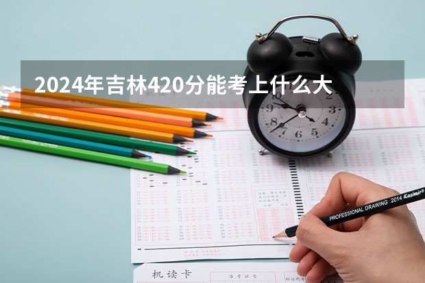 2024年吉林420分能考上什么大学？