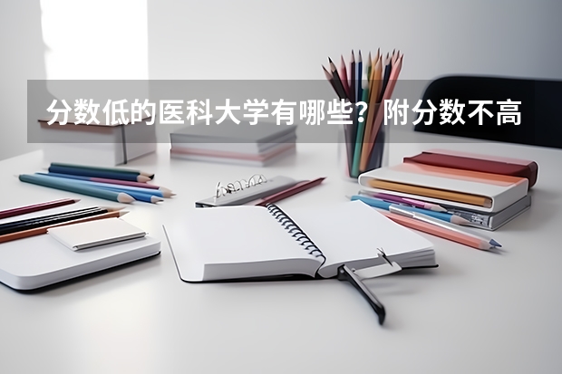 分数低的医科大学有哪些？附分数不高但很好的医科大学名单
