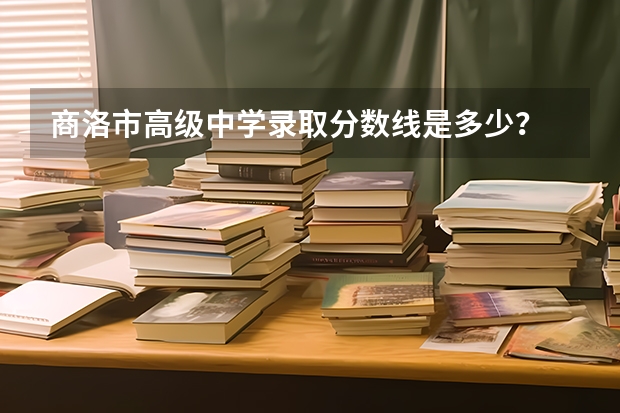 商洛市高级中学录取分数线是多少？