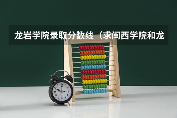 龙岩学院录取分数线（求闽西学院和龙岩学院的历年专科分数线）