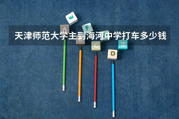 天津师范大学主到海河中学打车多少钱
