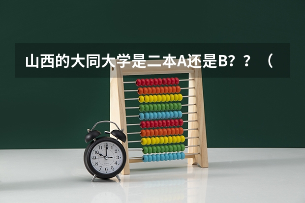 山西的大同大学是二本A还是B？？（山西大同大学二本B类分数线）