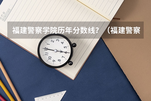 福建警察学院历年分数线？（福建警察学院公安类分数线）