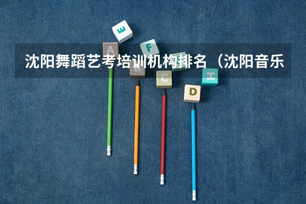 沈阳舞蹈艺考培训机构排名（沈阳音乐学院2023艺考分数线）