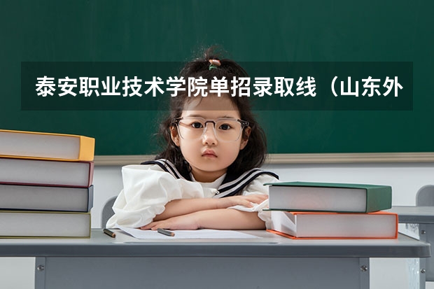 泰安职业技术学院单招录取线（山东外贸职业学院单招分数线）