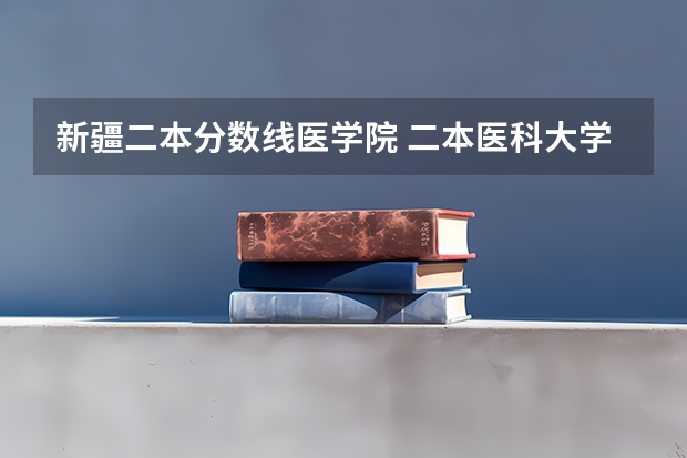 新疆二本分数线医学院 二本医科大学最低分