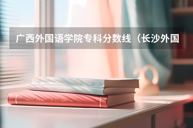 广西外国语学院专科分数线（长沙外国语职业学校分数线）