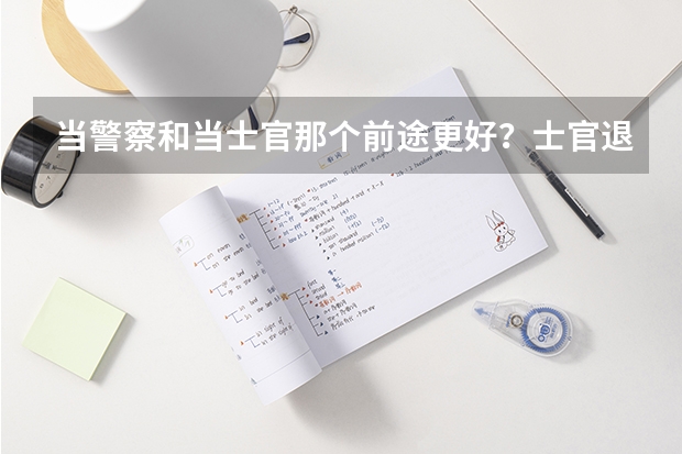 当警察和当士官那个前途更好？士官退伍转业吗？