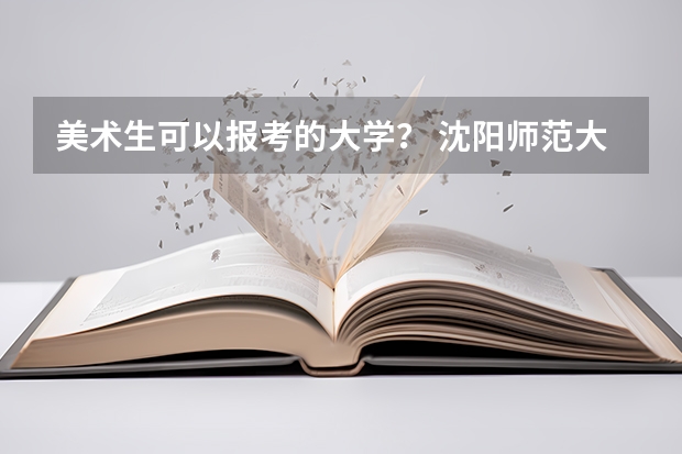 美术生可以报考的大学？ 沈阳师范大学艺术类招生简章谁知道