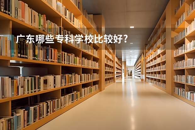 广东哪些专科学校比较好?
