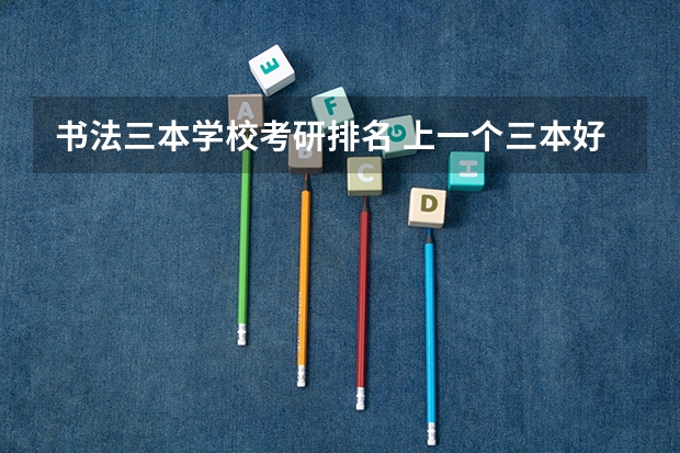 书法三本学校考研排名 上一个三本好还是书法艺术生好