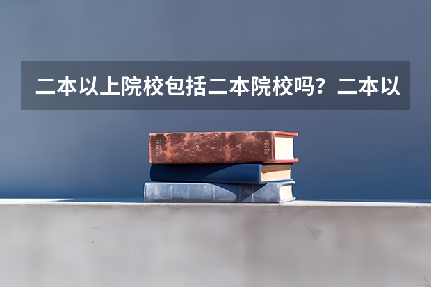 二本以上院校包括二本院校吗？二本以上院校什么意思，陕西咸阳西藏民族大学算二本以上院校吗？