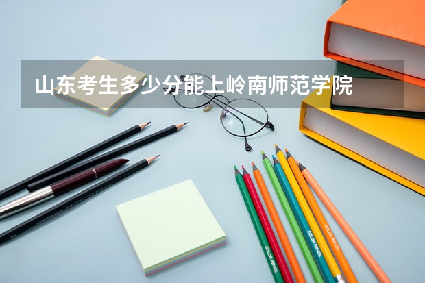 山东考生多少分能上岭南师范学院