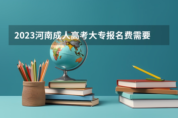 2023河南成人高考大专报名费需要多少钱 缴费几号截止？