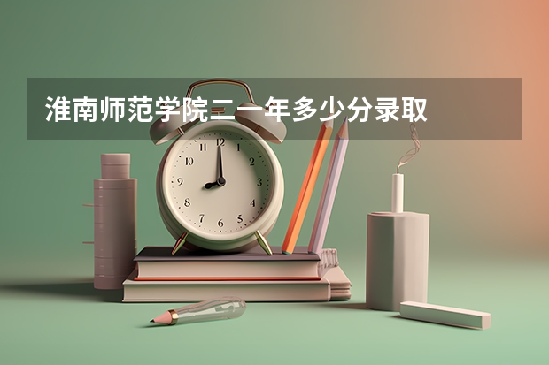 淮南师范学院二一年多少分录取
